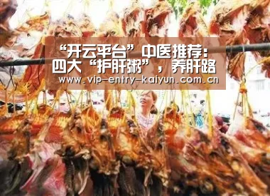 “开云平台”中医推荐:四大“护肝粥”,养肝路上助你一臂之力(图2) 开云体育高清直播
