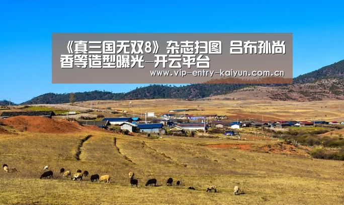 《真三国无双8》杂志扫图 吕布孙尚香等造型曝光-开云平台(图3) 开云平台